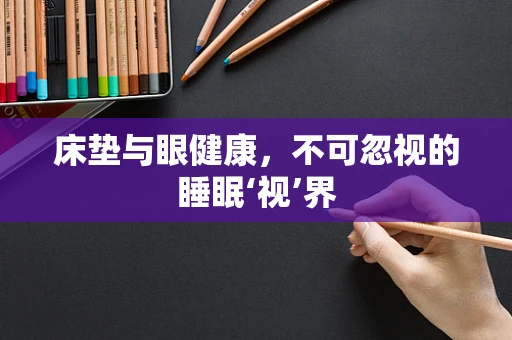床垫与眼健康，不可忽视的睡眠‘视’界