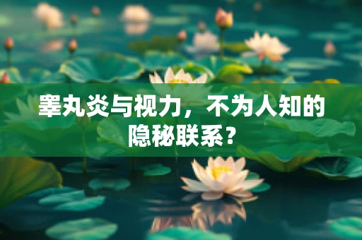 睾丸炎与视力，不为人知的隐秘联系？