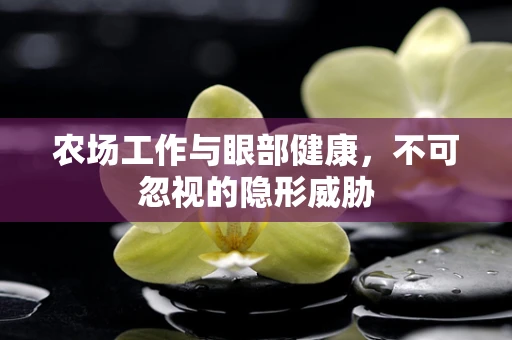 农场工作与眼部健康，不可忽视的隐形威胁