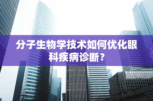 分子生物学技术如何优化眼科疾病诊断？