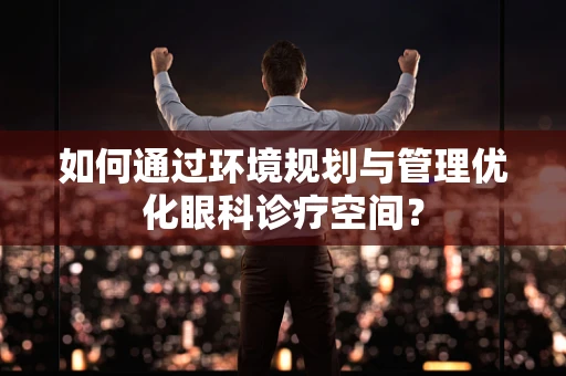 如何通过环境规划与管理优化眼科诊疗空间？