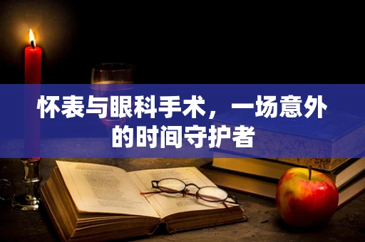 怀表与眼科手术，一场意外的时间守护者