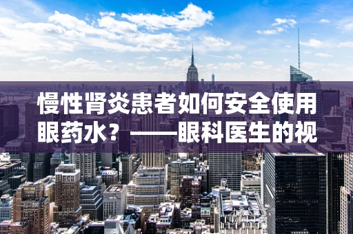 慢性肾炎患者如何安全使用眼药水？——眼科医生的视角