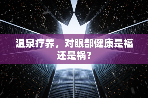 温泉疗养，对眼部健康是福还是祸？
