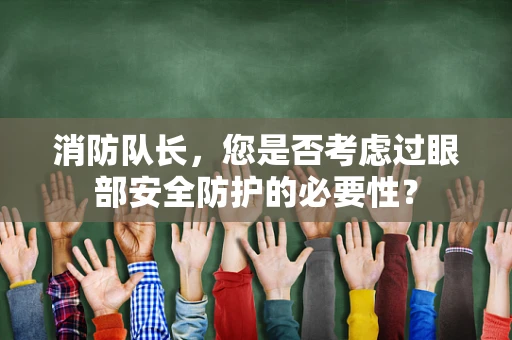消防队长，您是否考虑过眼部安全防护的必要性？