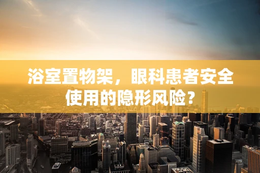 浴室置物架，眼科患者安全使用的隐形风险？