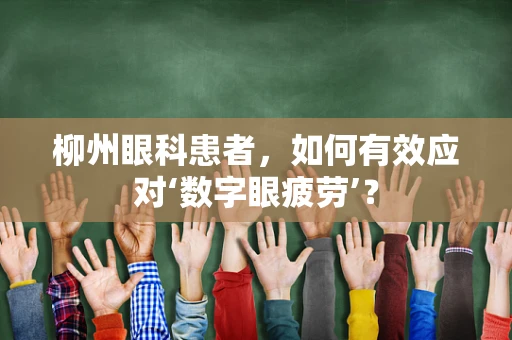 柳州眼科患者，如何有效应对‘数字眼疲劳’？