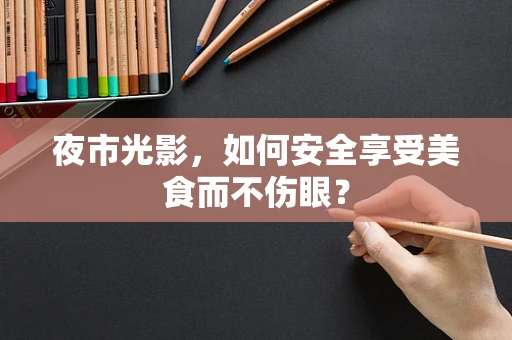 夜市光影，如何安全享受美食而不伤眼？