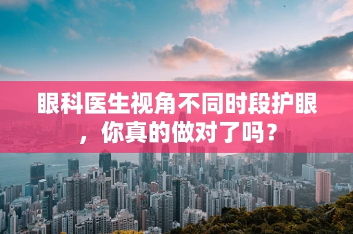 眼科医生视角不同时段护眼，你真的做对了吗？