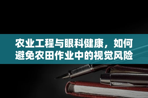 农业工程与眼科健康，如何避免农田作业中的视觉风险？