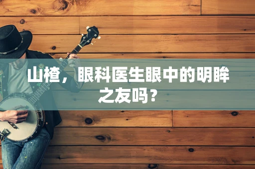山楂，眼科医生眼中的明眸之友吗？