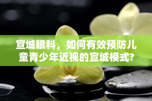 宣城眼科，如何有效预防儿童青少年近视的宣城模式?