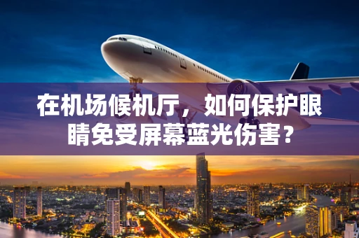在机场候机厅，如何保护眼睛免受屏幕蓝光伤害？