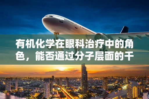 有机化学在眼科治疗中的角色，能否通过分子层面的干预改善眼疾？