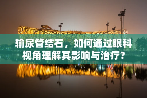 输尿管结石，如何通过眼科视角理解其影响与治疗？