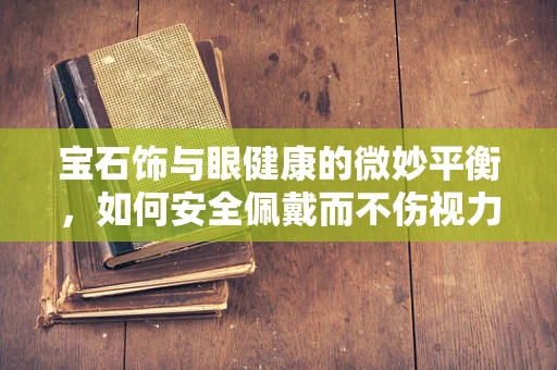 宝石饰与眼健康的微妙平衡，如何安全佩戴而不伤视力？