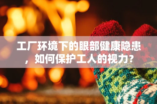 工厂环境下的眼部健康隐患，如何保护工人的视力？