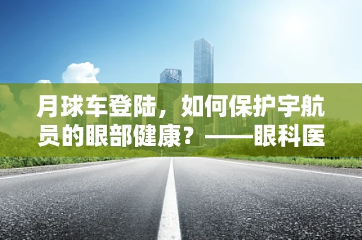 月球车登陆，如何保护宇航员的眼部健康？——眼科医生的视角