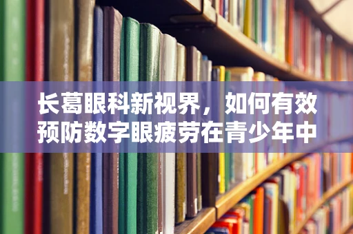 长葛眼科新视界，如何有效预防数字眼疲劳在青少年中的蔓延？