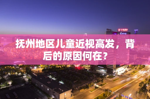 抚州地区儿童近视高发，背后的原因何在？