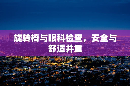 旋转椅与眼科检查，安全与舒适并重