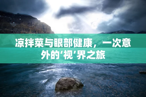 凉拌菜与眼部健康，一次意外的‘视’界之旅
