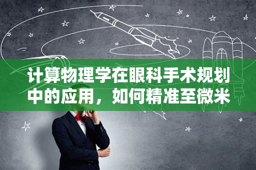 计算物理学在眼科手术规划中的应用，如何精准至微米级？
