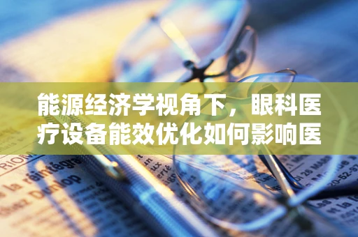 能源经济学视角下，眼科医疗设备能效优化如何影响医院运营成本？