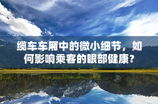 缆车车厢中的微小细节，如何影响乘客的眼部健康？