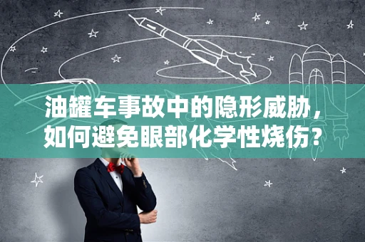油罐车事故中的隐形威胁，如何避免眼部化学性烧伤？