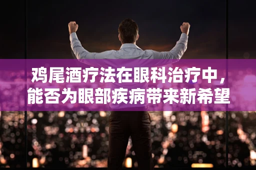 鸡尾酒疗法在眼科治疗中，能否为眼部疾病带来新希望？