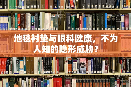 地毯衬垫与眼科健康，不为人知的隐形威胁？