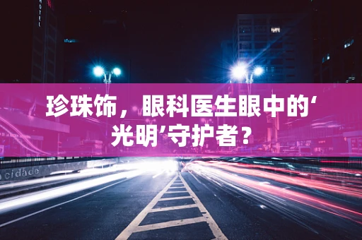 珍珠饰，眼科医生眼中的‘光明’守护者？