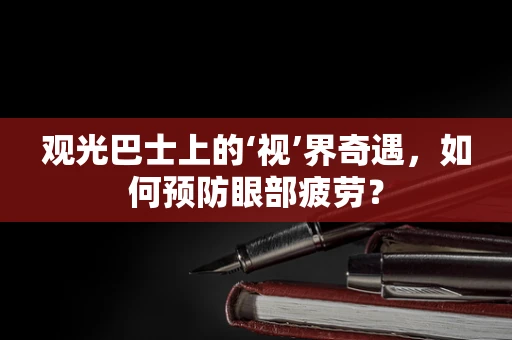 观光巴士上的‘视’界奇遇，如何预防眼部疲劳？
