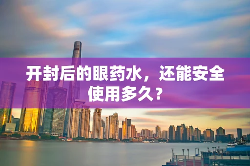开封后的眼药水，还能安全使用多久？
