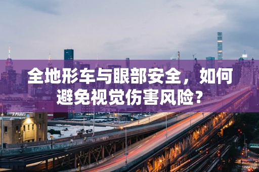 全地形车与眼部安全，如何避免视觉伤害风险？
