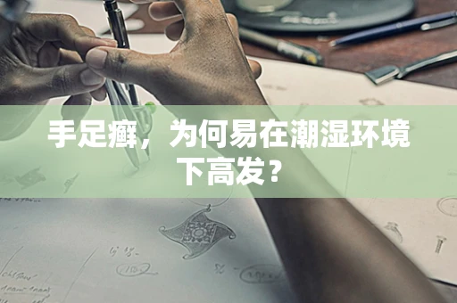手足癣，为何易在潮湿环境下高发？