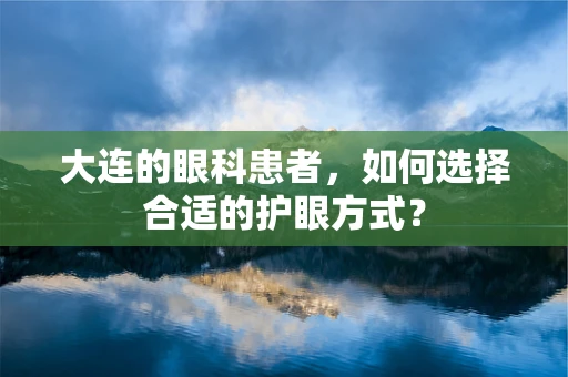 大连的眼科患者，如何选择合适的护眼方式？