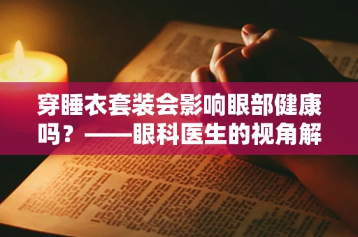 穿睡衣套装会影响眼部健康吗？——眼科医生的视角解析