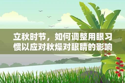 立秋时节，如何调整用眼习惯以应对秋燥对眼睛的影响？