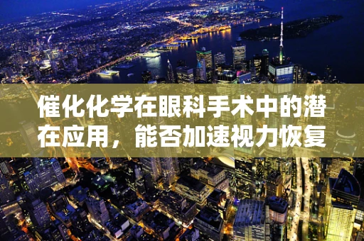 催化化学在眼科手术中的潜在应用，能否加速视力恢复的奇迹？