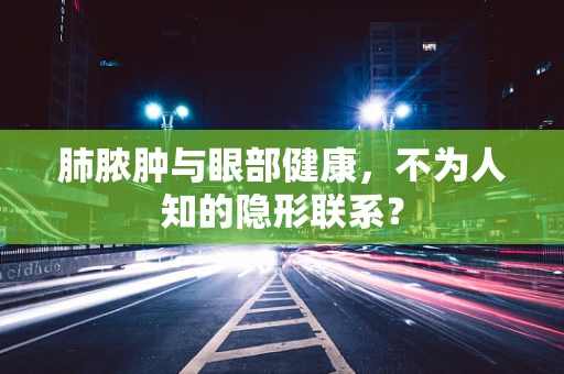 肺脓肿与眼部健康，不为人知的隐形联系？