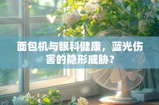 面包机与眼科健康，蓝光伤害的隐形威胁？