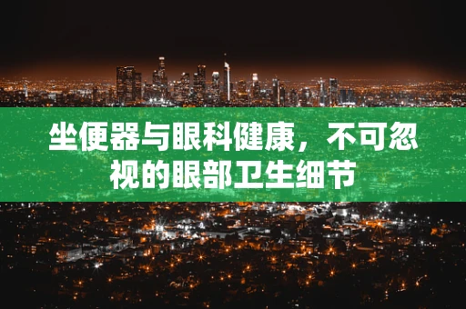 坐便器与眼科健康，不可忽视的眼部卫生细节