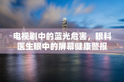 电视剧中的蓝光危害，眼科医生眼中的屏幕健康警报