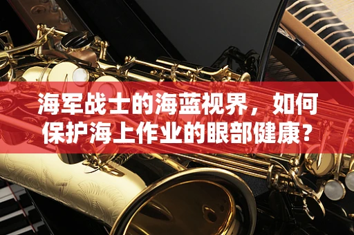 海军战士的海蓝视界，如何保护海上作业的眼部健康？