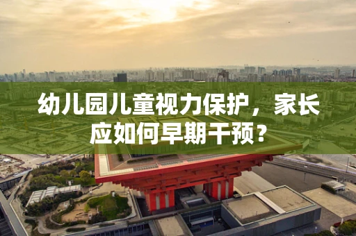 幼儿园儿童视力保护，家长应如何早期干预？