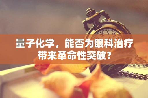量子化学，能否为眼科治疗带来革命性突破？