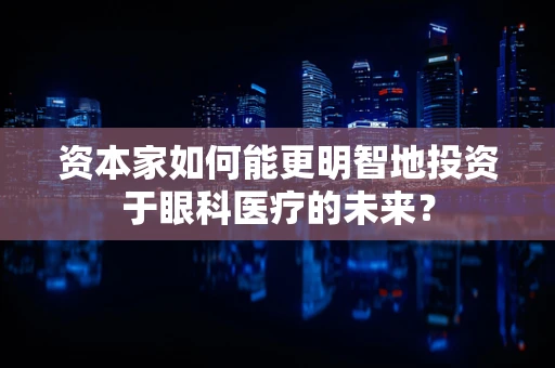 资本家如何能更明智地投资于眼科医疗的未来？