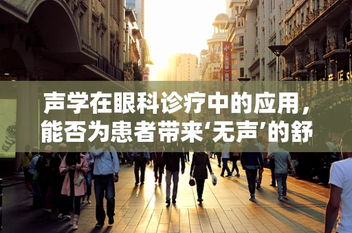 声学在眼科诊疗中的应用，能否为患者带来‘无声’的舒适体验？